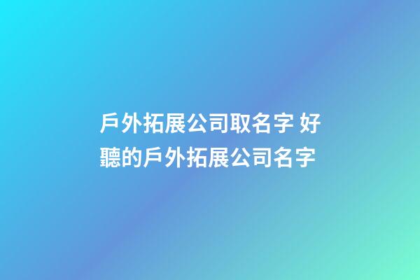 戶外拓展公司取名字 好聽的戶外拓展公司名字-第1張-公司起名-玄機派